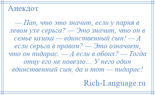 
    — Пап, что это значит, если у парня в левом ухе серьга? — Это значит, что он в семье казака — единственный сын! — А если серьга в правом? — Это означает, что он пидарас. — А если в обоих? — Тогда отцу его не повезло… У него один единственный сын, да и тот — пидарас!