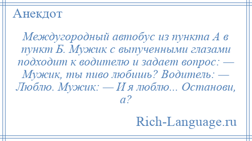 
    Междугородный автобус из пункта А в пункт Б. Мужик с выпученными глaзaми подходит к водителю и зaдaет вопрос: — Мужик, ты пиво любишь? Водитель: — Люблю. Мужик: — И я люблю... Останови, a?