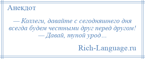 
    — Коллеги, давайте с сегодняшнего дня всегда будем честными друг перед другом! — Давай, тупой урод…