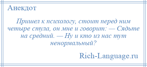 
    Пришел к психологу, стоит перед ним четыре стула, он мне и говорит: — Сядьте на средний. — Ну и кто из нас тут ненормальный?