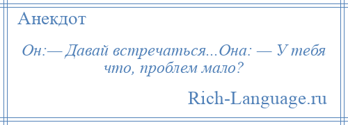 
    Он:— Давай встречаться...Она: — У тебя что, проблем мало?