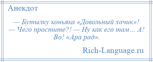 
    — Бутылку коньяка «Довольный хачик»! — Чего простите?! — Ну как его там… А! Во! «Ара рад».