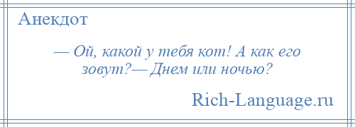 
    — Ой, какой у тебя кот! А как его зовут?— Днем или ночью?