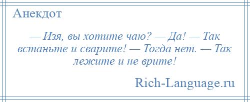 
    — Изя, вы хотите чаю? — Да! — Так встаньте и сварите! — Тогда нет. — Так лежите и не врите!