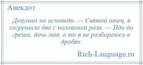 
    Девушка на исповеди. — Святой отец, я согрешила два с половиной раза. — Иди до греши, дочь моя, а то я не разбираюсь в дробях.