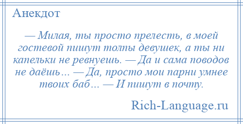 
    — Милая, ты просто прелесть, в моей гостевой пишут толпы девушек, а ты ни капельки не ревнуешь. — Да и сама поводов не даёшь… — Да, просто мои парни умнее твоих баб… — И пишут в почту.