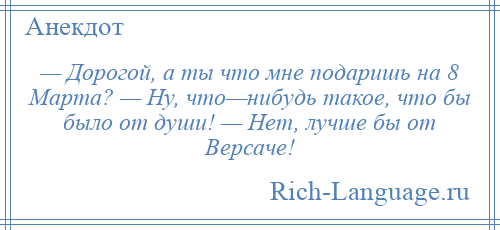 
    — Дорогой, а ты что мне подаришь на 8 Марта? — Ну, что—нибудь такое, что бы было от души! — Нет, лучше бы от Версаче!
