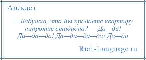 
    — Бабушка, это Вы продаете квартиру напротив стадиона? — Да—да! Да—да—да! Да—да—да—да! Да—да