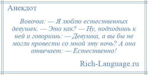 
    Вовочка: — Я люблю естественных девушек. — Это как? — Ну, подходишь к ней и говоришь: — Девушка, а вы бы не могли провести со мной эту ночь? А она отвечает: — Естественно!