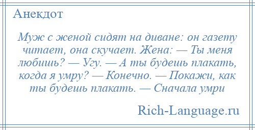 
    Муж с женой сидят на диване: он газету читает, она скучает. Жена: — Ты меня любишь? — Угу. — А ты будешь плакать, когда я умру? — Конечно. — Покажи, как ты будешь плакать. — Сначала умри