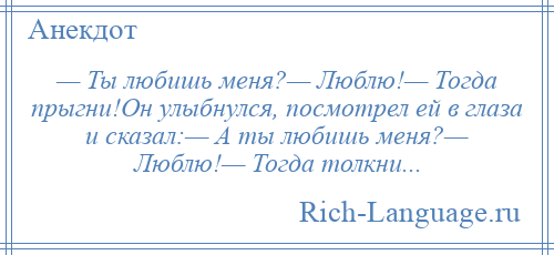 
    — Ты любишь меня?— Люблю!— Тогда прыгни!Он улыбнулся, посмотрел ей в глаза и сказал:— А ты любишь меня?— Люблю!— Тогда толкни...