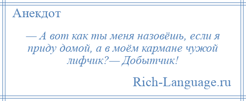 
    — А вот как ты меня назовёшь, если я приду домой, а в моём кармане чужой лифчик?— Добытчик!