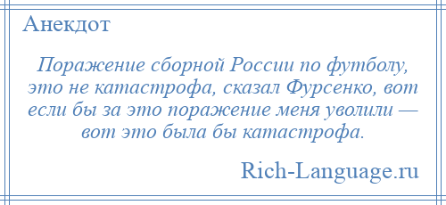 
    Поражение сборной России по футболу, это не катастрофа, сказал Фурсенко, вот если бы за это поражение меня уволили — вот это была бы катастрофа.