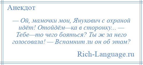 
    — Ой, мамочки мои, Янукович с охраной идёт! Отойдём—ка в сторонку... — Тебе—то чего бояться? Ты ж за него голосовала! — Вспомнит ли он об этом?