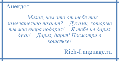 
    — Милая, чем это от тебя так замечательно пахнет?— Духами, которые ты мне вчера подарил!— Я тебе не дарил духи!— Дарил, дарил! Посмотри в кошельке!