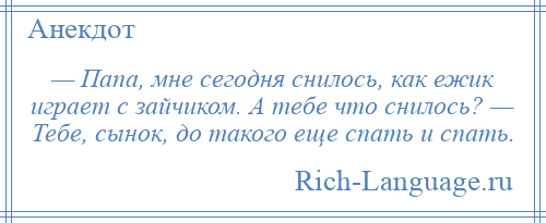 
    — Папа, мне сегодня снилось, как ежик играет с зайчиком. А тебе что снилось? — Тебе, сынок, до такого еще спать и спать.