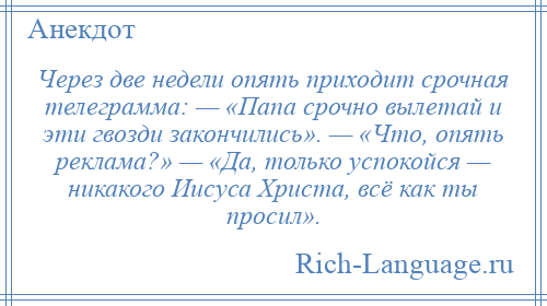 
    Через две недели опять приходит срочная телеграмма: — «Папа срочно вылетай и эти гвозди закончились». — «Что, опять реклама?» — «Да, только успокойся — никакого Иисуса Христа, всё как ты просил».