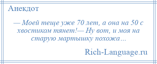 
    — Моей теще уже 70 лет, а она на 50 с хвостиком тянет!— Ну вот, и моя на старую мартышку похожа…