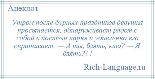 
    Утром после бурных праздников девушка просыпается, обнаруживает рядом с собой в постели пaрня и удивленно его спрашивает: — А ты, блять, кто? — Я блять?! !
