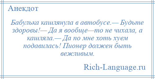 
    Бабулька кашлянула в автобусе.— Будьте здоровы!— Да я вообще—то не чихала, а кашляла.— Да по мне хоть хуем подавилась! Пионер должен быть вежливым.