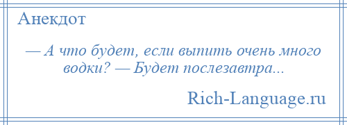 
    — А что будет, если выпить очень много водки? — Будет послезавтра...