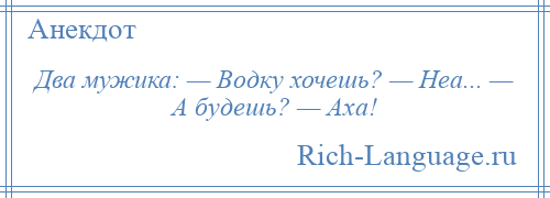 
    Два мужика: — Водку хочешь? — Неа... — А будешь? — Аха!