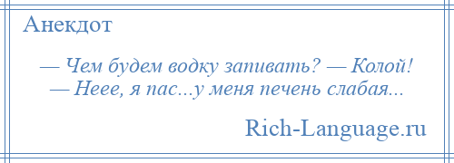 
    — Чем будем водку запивать? — Колой! — Неее, я пас...у меня печень слабая...