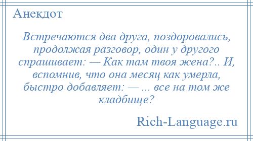 
    Встречаются два друга, поздоровались, продолжая разговор, один у другого спрашивает: — Как там твоя жена?.. И, вспомнив, что она месяц как умерла, быстро добавляет: — ... все на том же кладбище?