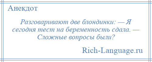 
    Разговаривают две блондинки: — Я сегодня тест на беременность сдала. — Сложные вопросы были?