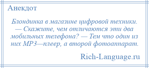 
    Блондинка в магазине цифровой техники. — Скажите, чем отличаются эти два мобильных телефона? — Тем что один из них МР3—плеер, а второй фотоаппарат.