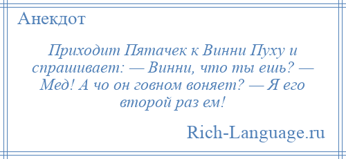 
    Приходит Пятачек к Винни Пуху и спрашивает: — Винни, что ты ешь? — Мед! А чо он говном воняет? — Я его второй раз ем!