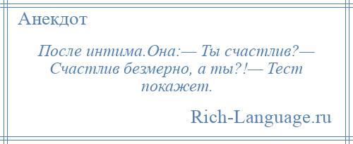 
    После интима.Она:— Ты счастлив?— Счастлив безмерно, а ты?!— Тест покажет.