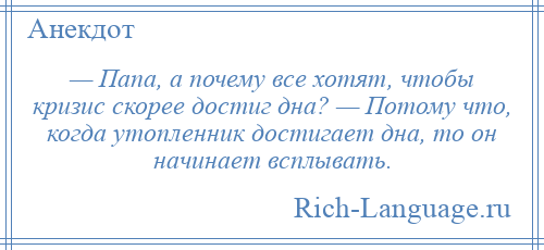 
    — Папа, а почему все хотят, чтобы кризис скорее достиг дна? — Потому что, когда утопленник достигает дна, то он начинает всплывать.