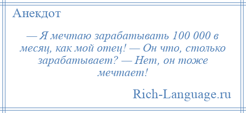 
    — Я мечтаю зарабатывать 100 000 в месяц, как мой отец! — Он что, столько зарабатывает? — Нет, он тоже мечтает!