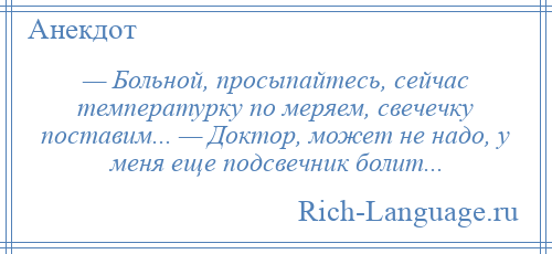 
    — Больной, просыпайтесь, сейчас температурку по меряем, свечечку поставим... — Доктор, может не надо, у меня еще подсвечник болит...