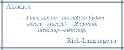 
    — Гиви, как по—английски будет гоголь—моголь?— Я думаю, шекспир—мекспир.