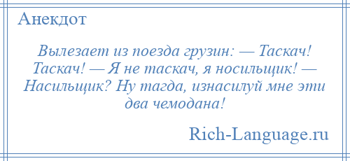 
    Вылезает из поезда грузин: — Таскач! Таскач! — Я не таскач, я носильщик! — Насильщик? Ну тагда, изнасилуй мне эти два чемодана!