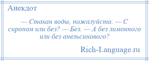 
    — Стакан воды, пожалуйста. — С сиропом или без? — Без. — А без лимонного или без апельсинового?