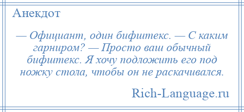 
    — Официант, один бифштекс. — С каким гарниром? — Просто ваш обычный бифштекс. Я хочу подложить его под ножку стола, чтобы он не раскачивался.