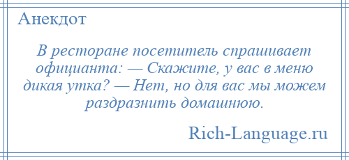 
    В ресторане посетитель спрашивает официанта: — Скажите, у вас в меню дикая утка? — Нет, но для вас мы можем раздразнить домашнюю.