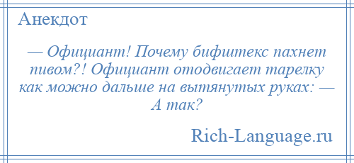 
    — Официант! Почему бифштекс пахнет пивом?! Официант отодвигает тарелку как можно дальше на вытянутых руках: — А так?