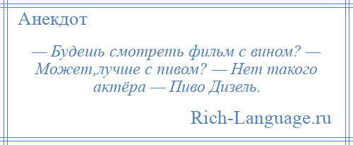 
    — Будешь смотреть фильм с вином? — Может,лучше с пивом? — Нет такого актёра — Пиво Дизель.