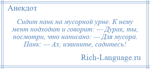 
    Сидит панк на мусорной урне. К нему мент подходит и говорит: — Дурак, ты, посмотри, что написано: — Для мусора. Панк: — Ах, извините, садитесь!