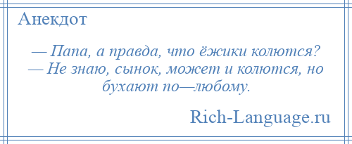 
    — Папа, а правда, что ёжики колются? — Не знаю, сынок, может и колются, но бухают по—любому.