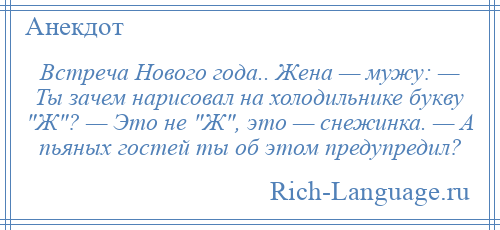 
    Встреча Нового года.. Жена — мужу: — Ты зачем нарисовал на холодильнике букву Ж ? — Это не Ж , это — снежинка. — А пьяных гостей ты об этом предупредил?
