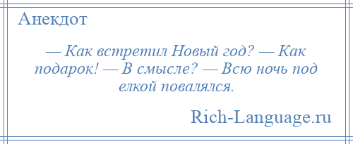 
    — Как встретил Новый год? — Как подарок! — В смысле? — Всю ночь под елкой повалялся.