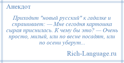 
    Приходит новый русский к гадалке и спрашивает: — Мне сегодня картошка сырая приснилась. К чему бы это? — Очень просто, милый, или по весне посадят, или по осени уберут...