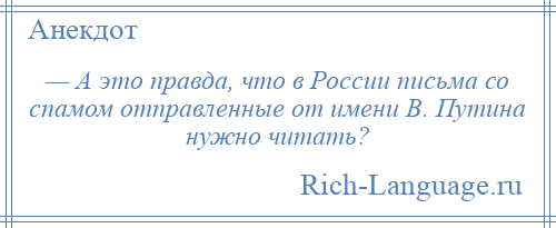 
    — А это правда, что в России письма со спамом отправленные от имени В. Путина нужно читать?