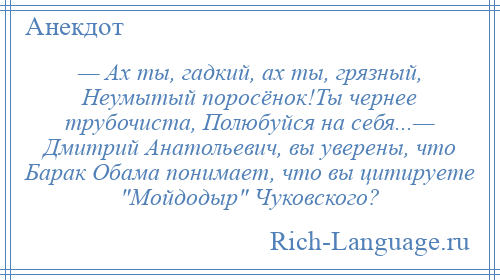 
    — Ах ты, гадкий, ах ты, грязный, Неумытый поросёнок!Ты чернее трубочиста, Полюбуйся на себя...— Дмитрий Анатольевич, вы уверены, что Барак Обама понимает, что вы цитируете Мойдодыр Чуковского?