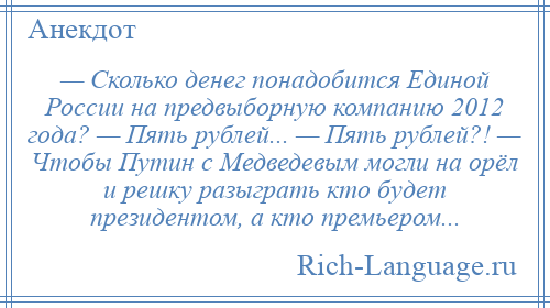 
    — Сколько денег понадобится Единой России на предвыборную компанию 2012 года? — Пять рублей... — Пять рублей?! — Чтобы Путин с Медведевым могли на орёл и решку разыграть кто будет президентом, а кто премьером...